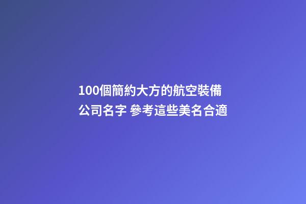 100個簡約大方的航空裝備公司名字 參考這些美名合適-第1張-公司起名-玄機派